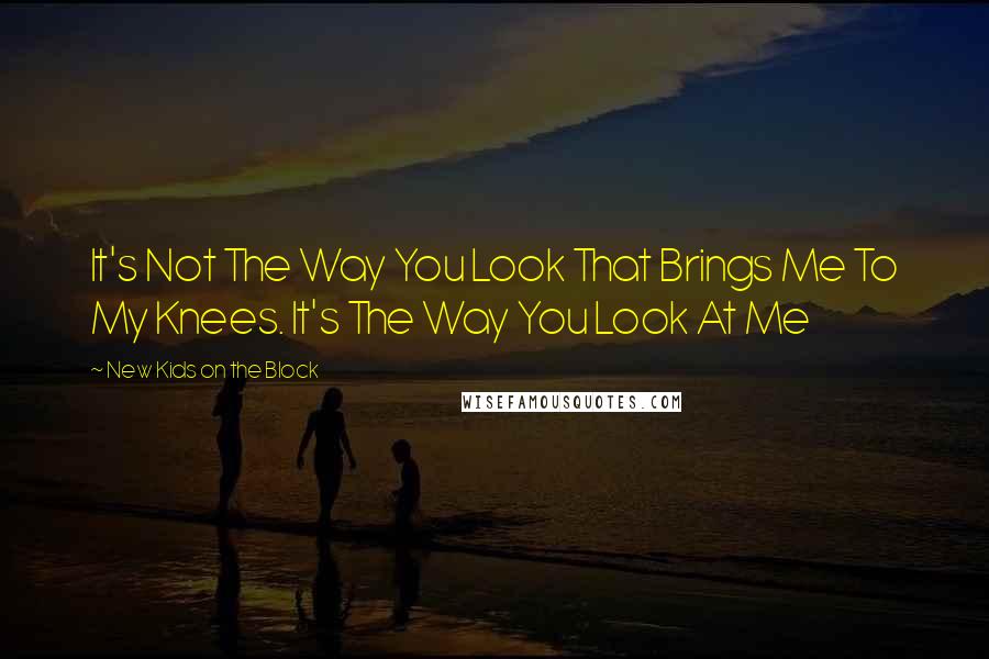 New Kids On The Block Quotes: It's Not The Way You Look That Brings Me To My Knees. It's The Way You Look At Me