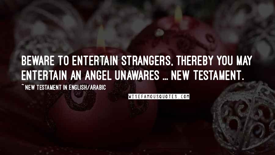 New Testament In English/Arabic Quotes: Beware to entertain strangers, thereby you may entertain an angel unawares ... New Testament.