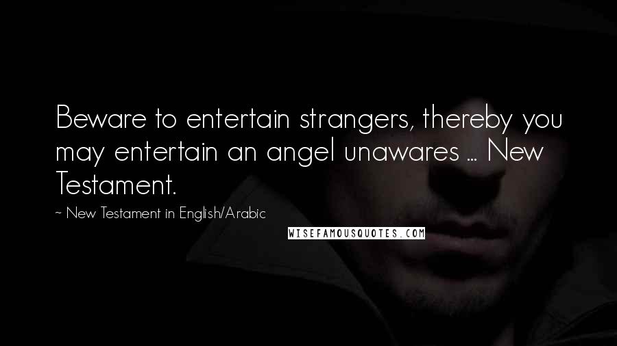 New Testament In English/Arabic Quotes: Beware to entertain strangers, thereby you may entertain an angel unawares ... New Testament.