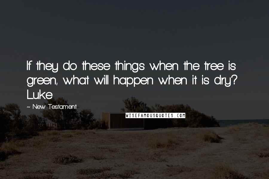 New Testament Quotes: If they do these things when the tree is green, what will happen when it is dry?  Luke