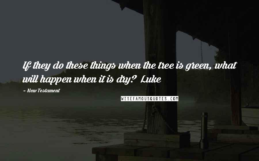 New Testament Quotes: If they do these things when the tree is green, what will happen when it is dry?  Luke