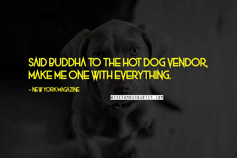 New York Magazine Quotes: Said Buddha to the hot dog vendor, make me one with everything.