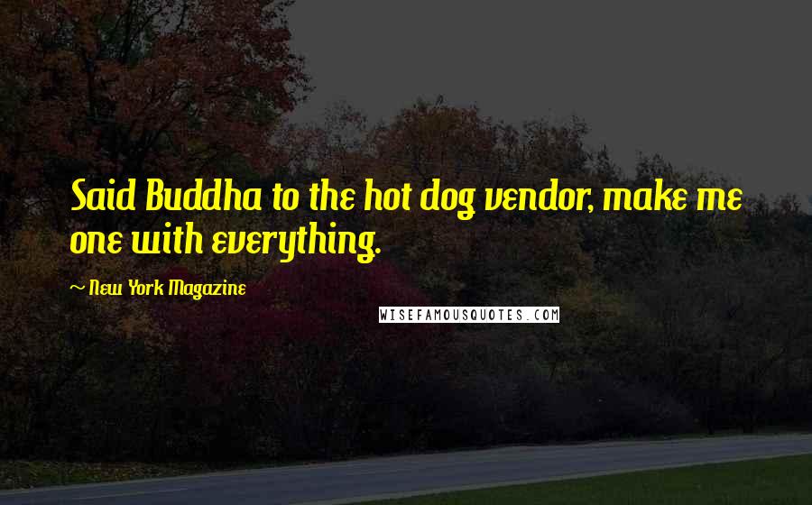New York Magazine Quotes: Said Buddha to the hot dog vendor, make me one with everything.