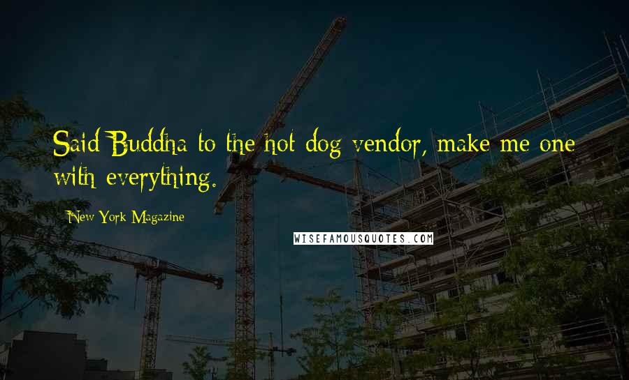 New York Magazine Quotes: Said Buddha to the hot dog vendor, make me one with everything.