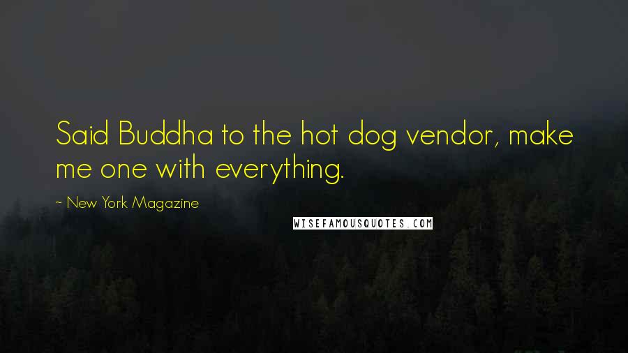 New York Magazine Quotes: Said Buddha to the hot dog vendor, make me one with everything.
