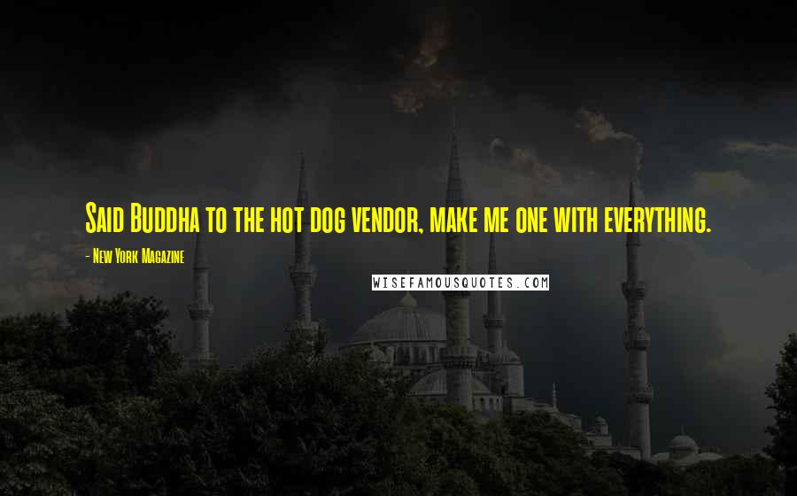 New York Magazine Quotes: Said Buddha to the hot dog vendor, make me one with everything.