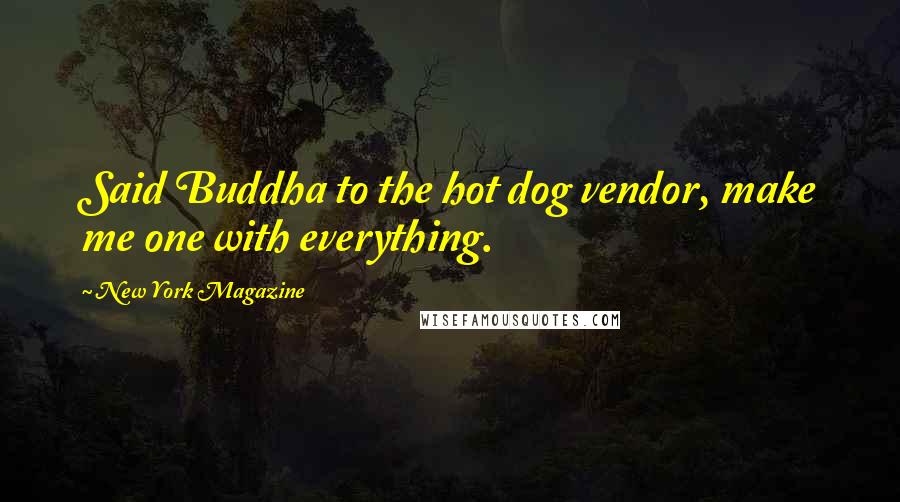 New York Magazine Quotes: Said Buddha to the hot dog vendor, make me one with everything.