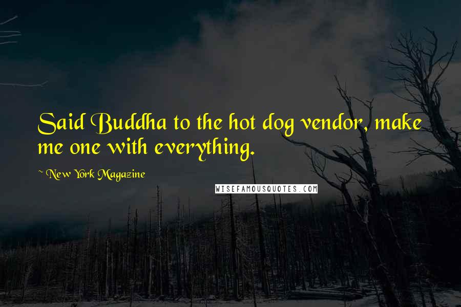New York Magazine Quotes: Said Buddha to the hot dog vendor, make me one with everything.