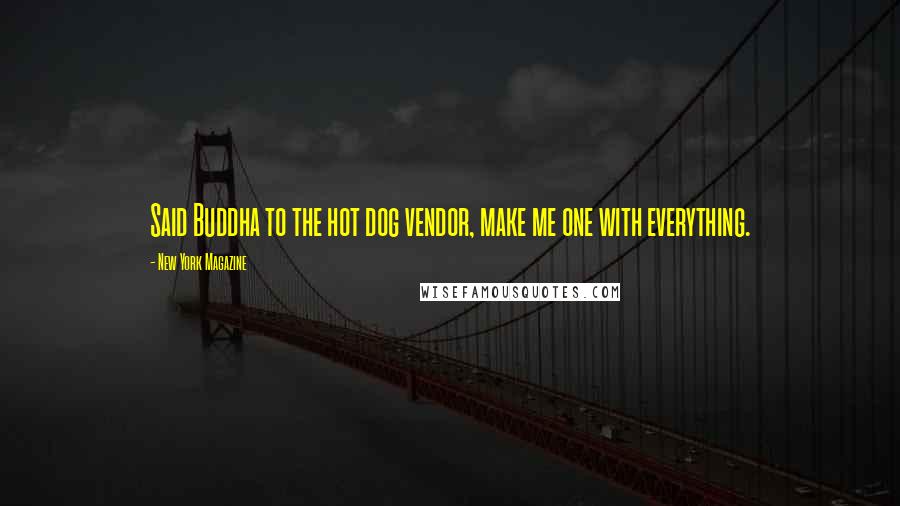 New York Magazine Quotes: Said Buddha to the hot dog vendor, make me one with everything.