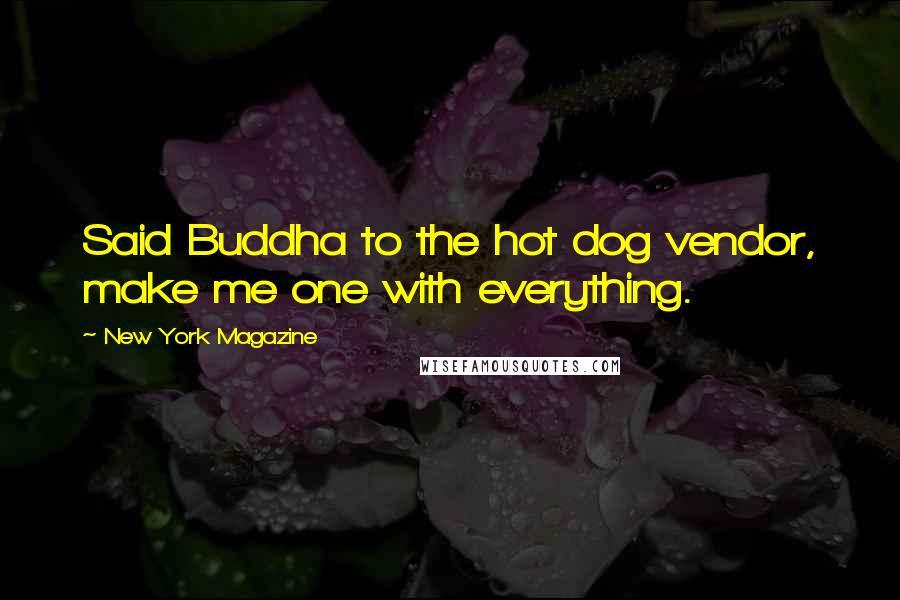 New York Magazine Quotes: Said Buddha to the hot dog vendor, make me one with everything.