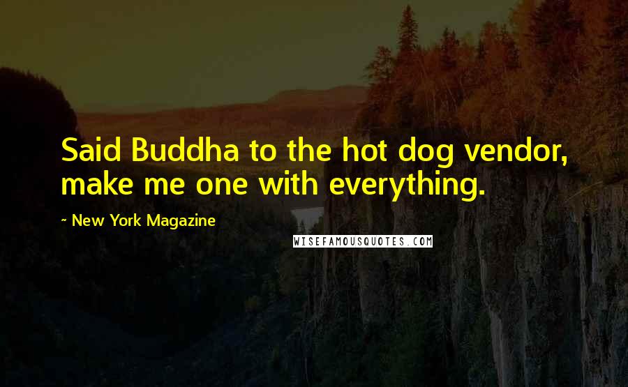 New York Magazine Quotes: Said Buddha to the hot dog vendor, make me one with everything.