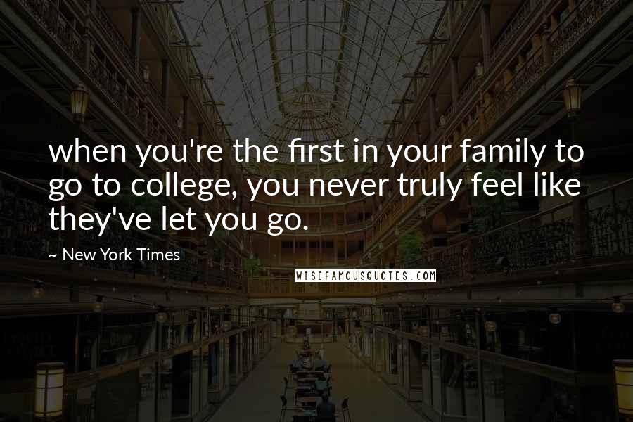 New York Times Quotes: when you're the first in your family to go to college, you never truly feel like they've let you go.