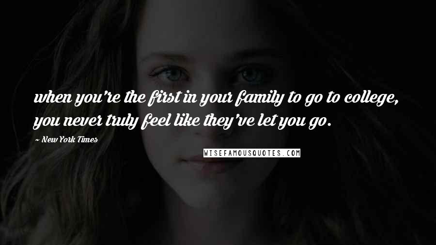 New York Times Quotes: when you're the first in your family to go to college, you never truly feel like they've let you go.