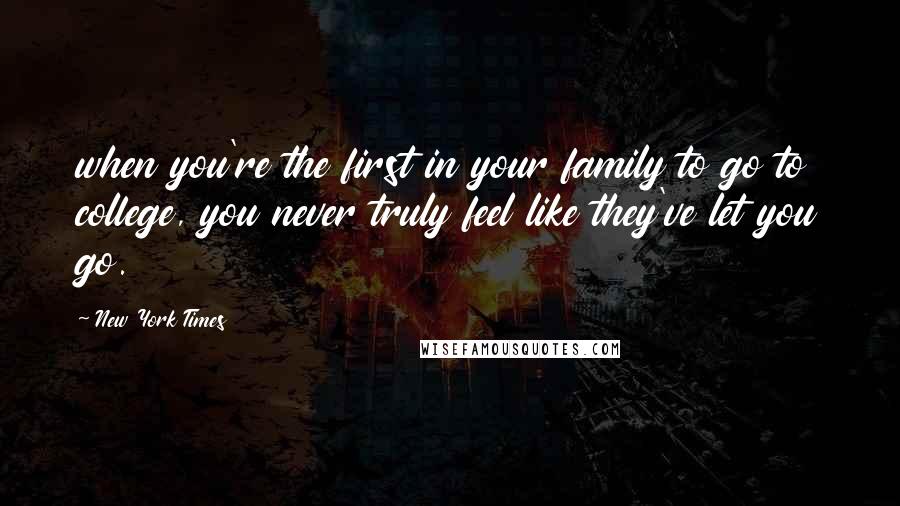 New York Times Quotes: when you're the first in your family to go to college, you never truly feel like they've let you go.