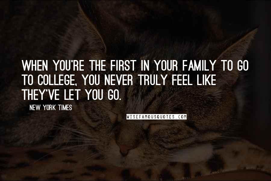 New York Times Quotes: when you're the first in your family to go to college, you never truly feel like they've let you go.