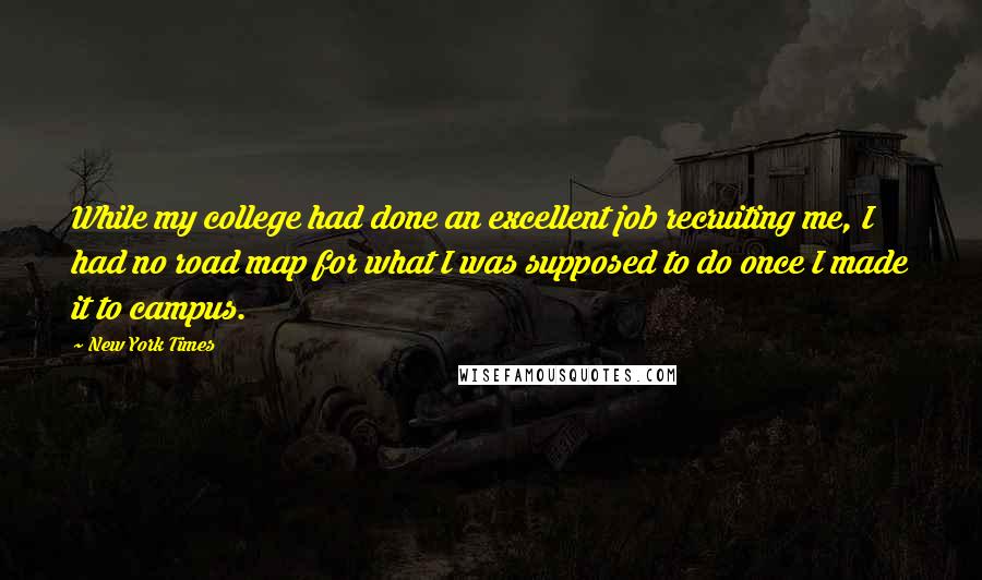 New York Times Quotes: While my college had done an excellent job recruiting me, I had no road map for what I was supposed to do once I made it to campus.