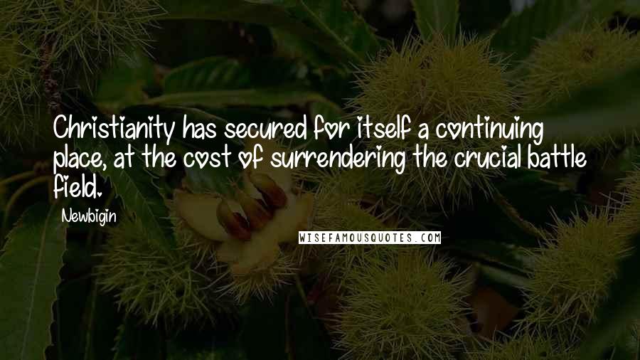 Newbigin Quotes: Christianity has secured for itself a continuing place, at the cost of surrendering the crucial battle field.