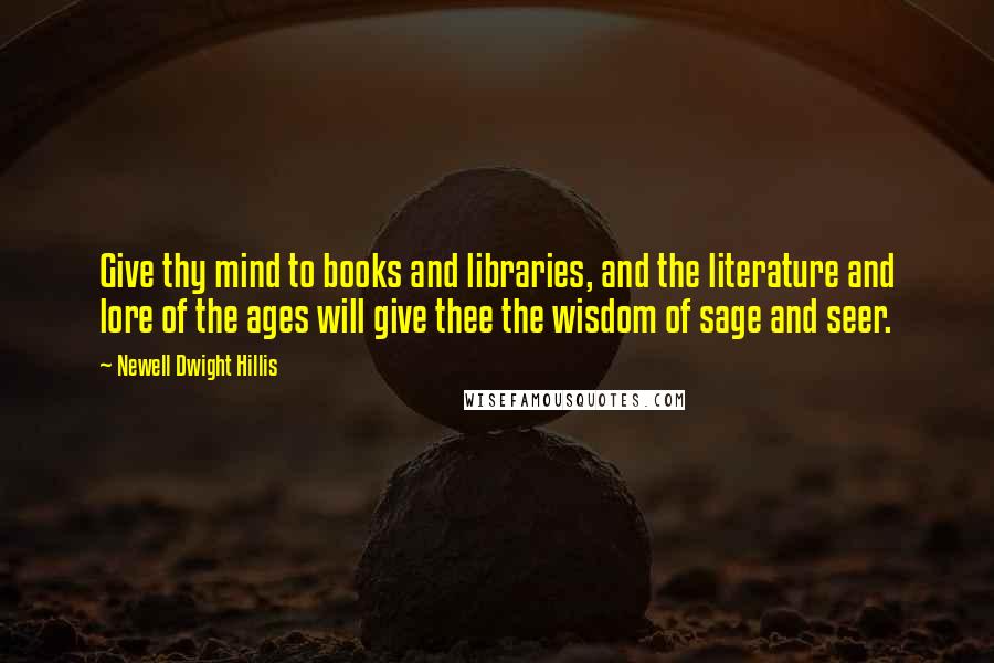 Newell Dwight Hillis Quotes: Give thy mind to books and libraries, and the literature and lore of the ages will give thee the wisdom of sage and seer.