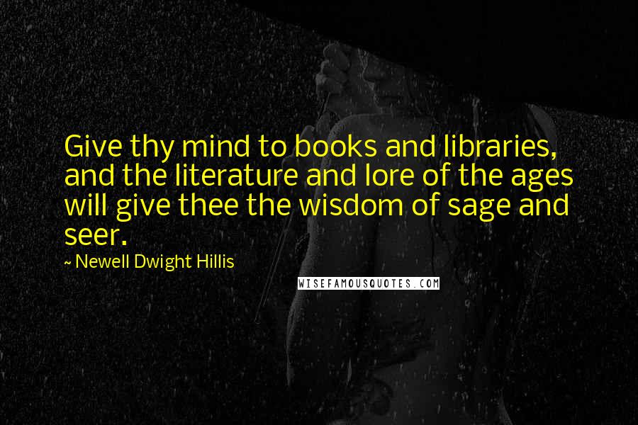 Newell Dwight Hillis Quotes: Give thy mind to books and libraries, and the literature and lore of the ages will give thee the wisdom of sage and seer.