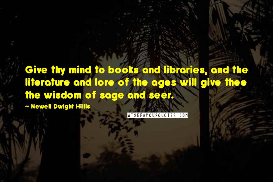 Newell Dwight Hillis Quotes: Give thy mind to books and libraries, and the literature and lore of the ages will give thee the wisdom of sage and seer.