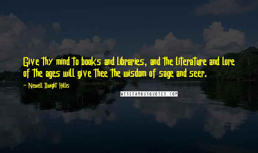 Newell Dwight Hillis Quotes: Give thy mind to books and libraries, and the literature and lore of the ages will give thee the wisdom of sage and seer.