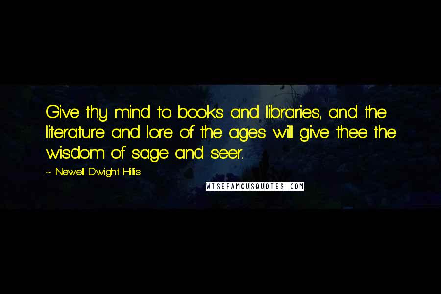 Newell Dwight Hillis Quotes: Give thy mind to books and libraries, and the literature and lore of the ages will give thee the wisdom of sage and seer.