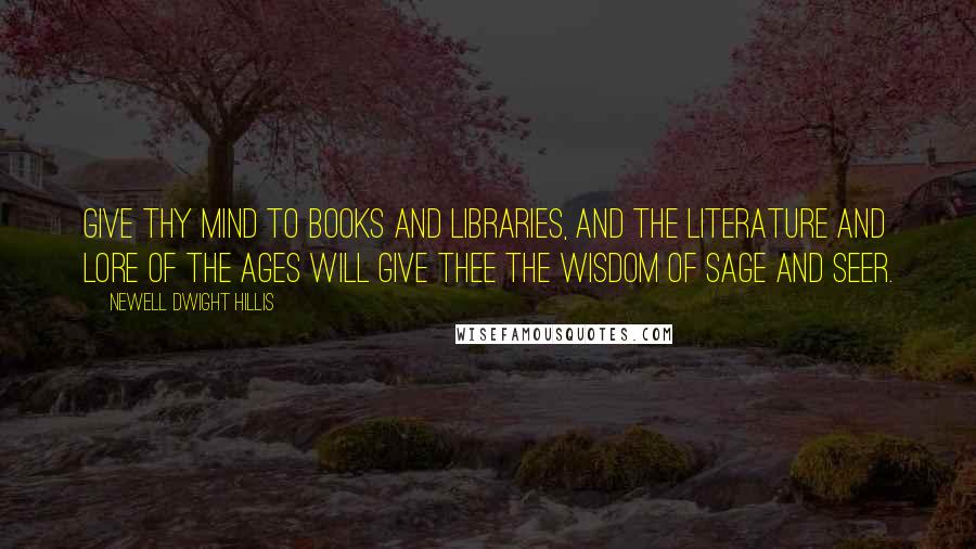 Newell Dwight Hillis Quotes: Give thy mind to books and libraries, and the literature and lore of the ages will give thee the wisdom of sage and seer.