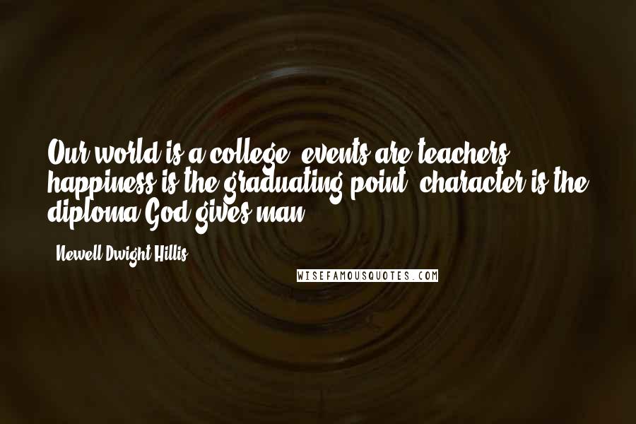 Newell Dwight Hillis Quotes: Our world is a college, events are teachers, happiness is the graduating point, character is the diploma God gives man.