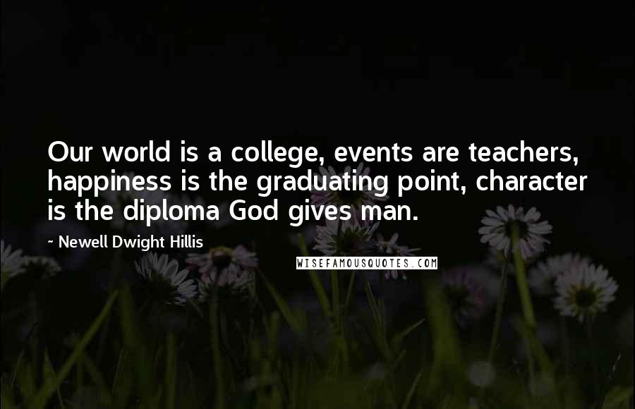 Newell Dwight Hillis Quotes: Our world is a college, events are teachers, happiness is the graduating point, character is the diploma God gives man.