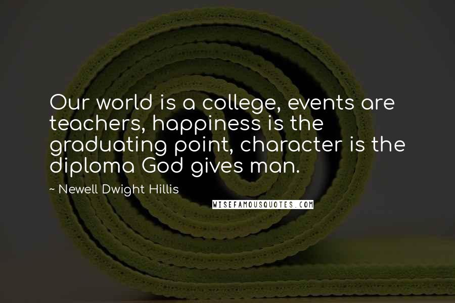 Newell Dwight Hillis Quotes: Our world is a college, events are teachers, happiness is the graduating point, character is the diploma God gives man.