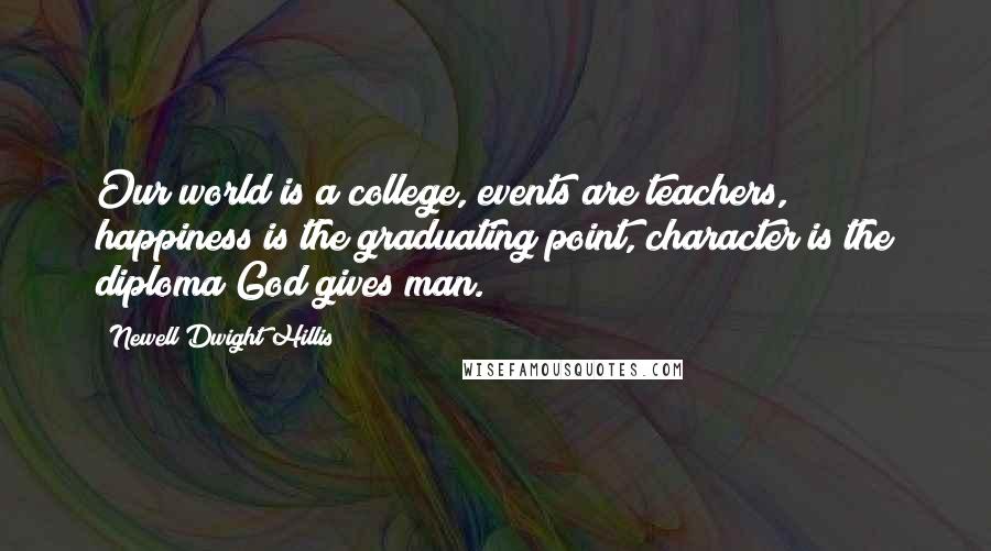 Newell Dwight Hillis Quotes: Our world is a college, events are teachers, happiness is the graduating point, character is the diploma God gives man.