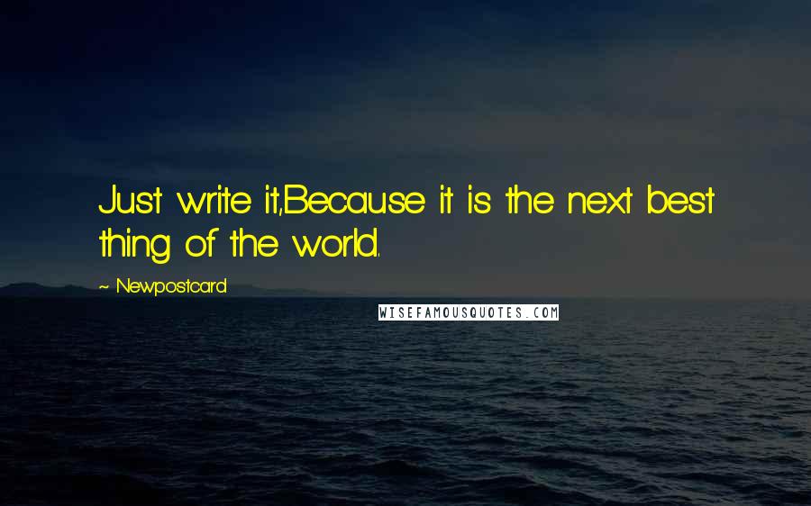 Newpostcard Quotes: Just write it,Because it is the next best thing of the world.