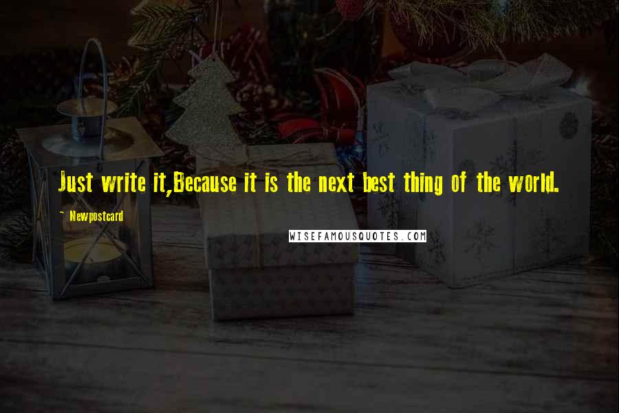 Newpostcard Quotes: Just write it,Because it is the next best thing of the world.