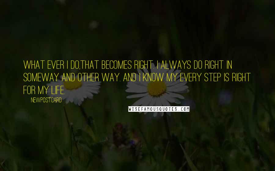 Newpostcard Quotes: What ever I do,That becomes right. I always do right in someway and other way. and I know My every step is right for my life.