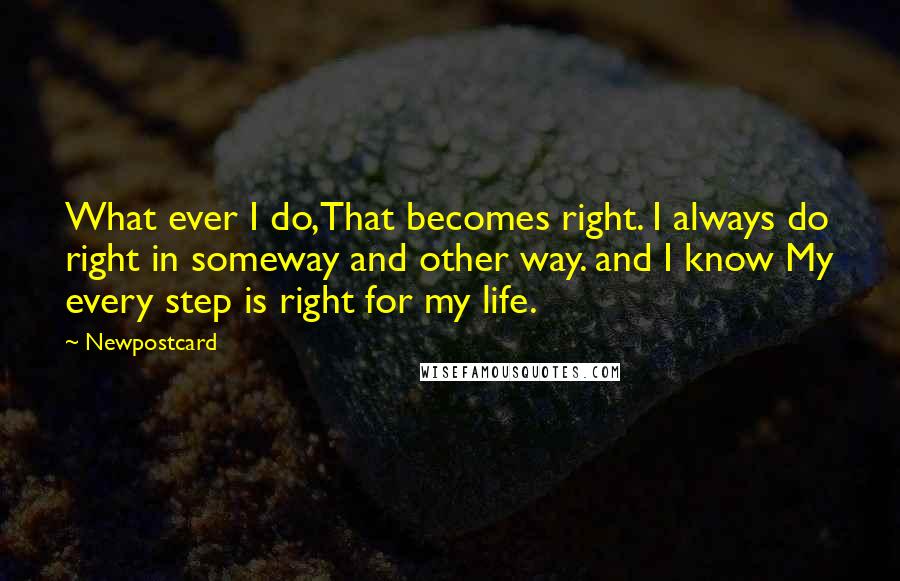 Newpostcard Quotes: What ever I do,That becomes right. I always do right in someway and other way. and I know My every step is right for my life.
