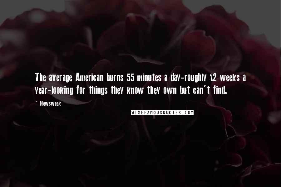 Newsweek Quotes: The average American burns 55 minutes a day-roughly 12 weeks a year-looking for things they know they own but can't find.
