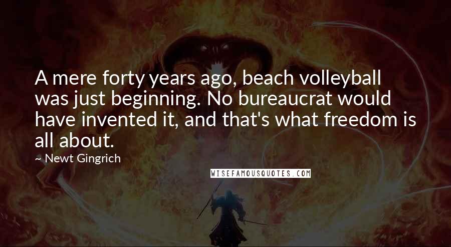 Newt Gingrich Quotes: A mere forty years ago, beach volleyball was just beginning. No bureaucrat would have invented it, and that's what freedom is all about.