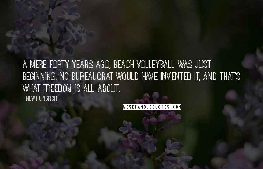 Newt Gingrich Quotes: A mere forty years ago, beach volleyball was just beginning. No bureaucrat would have invented it, and that's what freedom is all about.