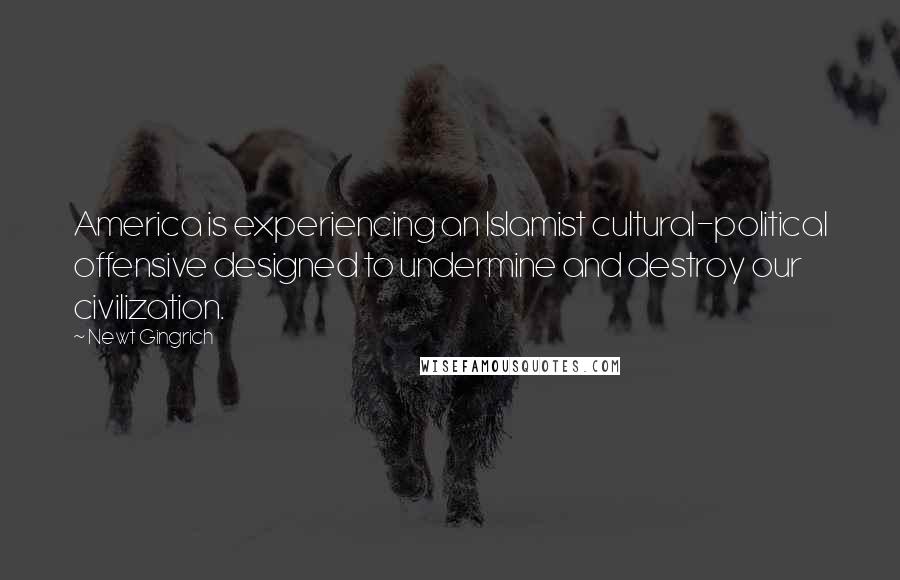 Newt Gingrich Quotes: America is experiencing an Islamist cultural-political offensive designed to undermine and destroy our civilization.
