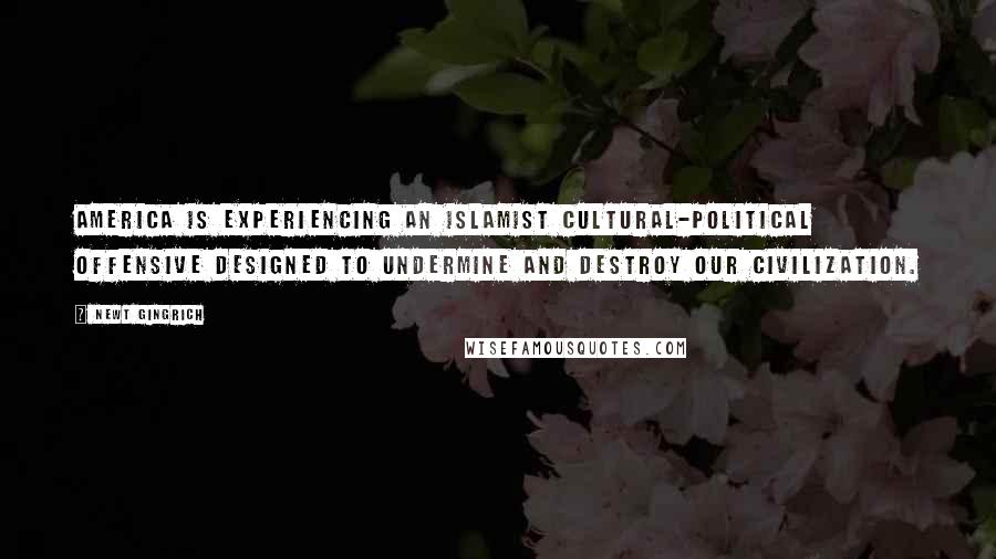 Newt Gingrich Quotes: America is experiencing an Islamist cultural-political offensive designed to undermine and destroy our civilization.