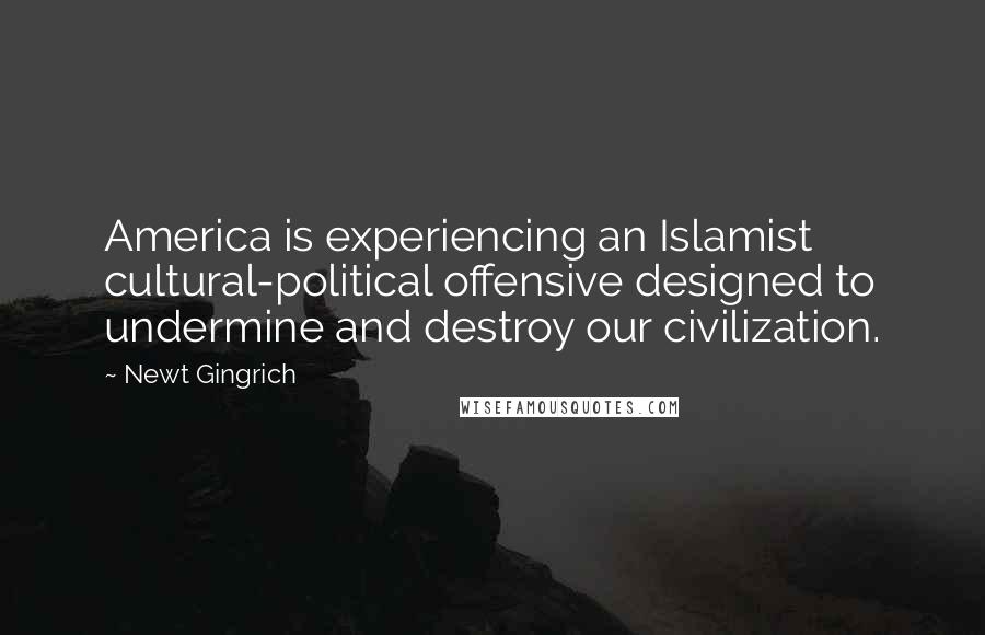 Newt Gingrich Quotes: America is experiencing an Islamist cultural-political offensive designed to undermine and destroy our civilization.