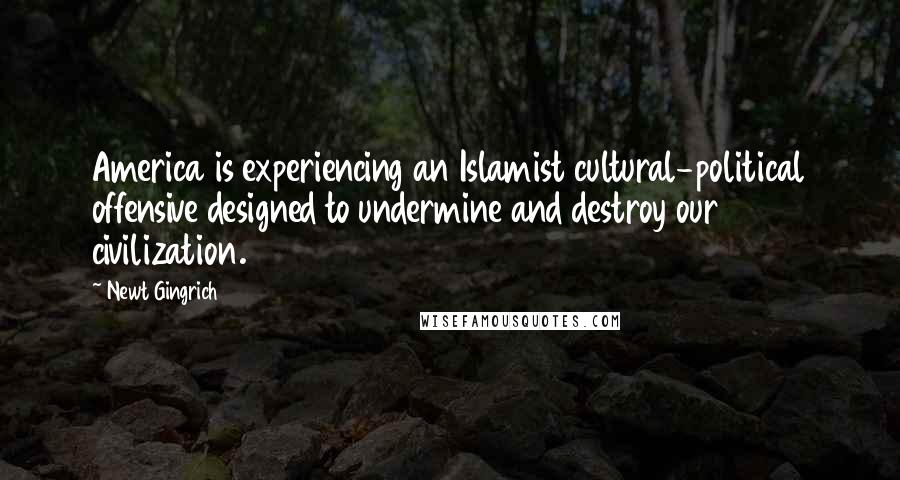 Newt Gingrich Quotes: America is experiencing an Islamist cultural-political offensive designed to undermine and destroy our civilization.