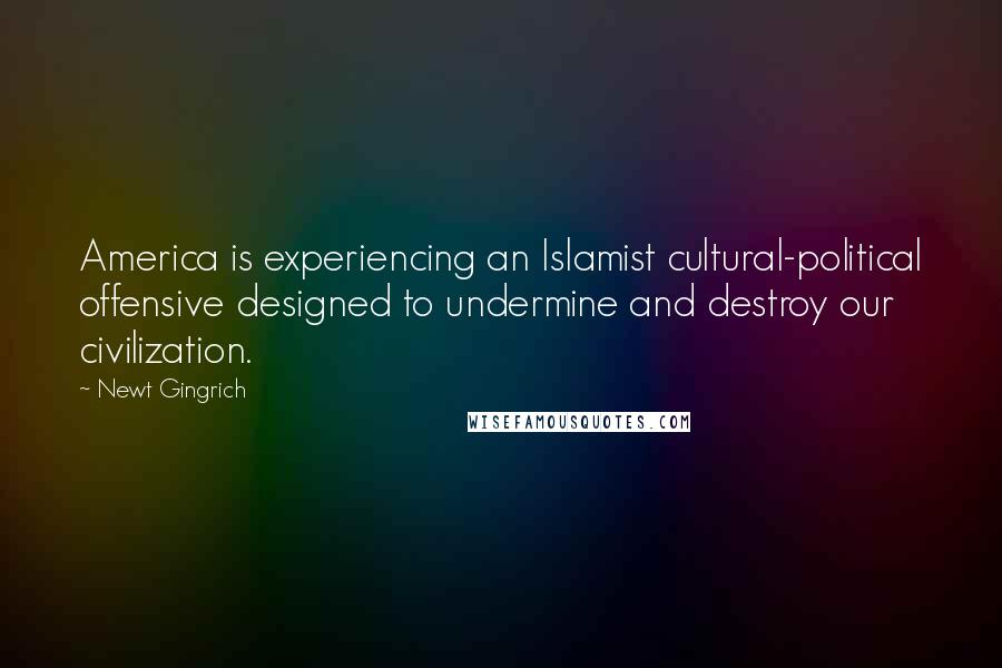 Newt Gingrich Quotes: America is experiencing an Islamist cultural-political offensive designed to undermine and destroy our civilization.