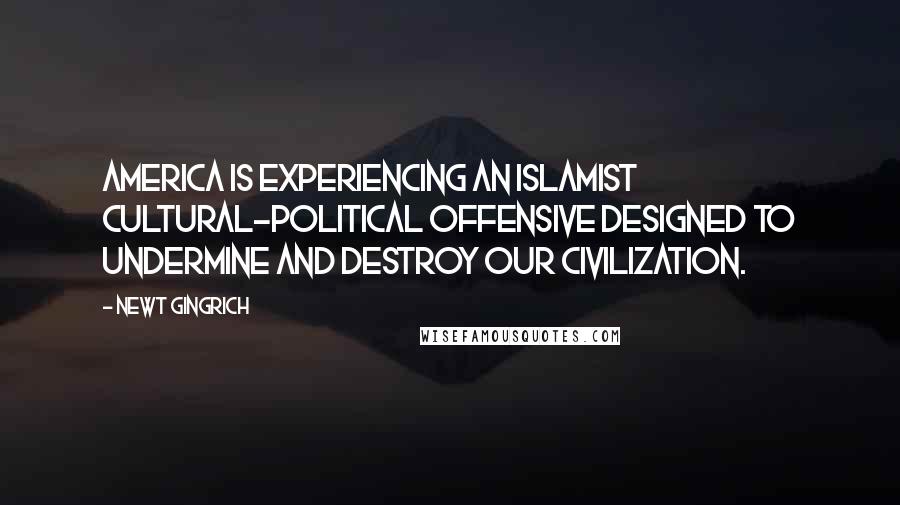 Newt Gingrich Quotes: America is experiencing an Islamist cultural-political offensive designed to undermine and destroy our civilization.