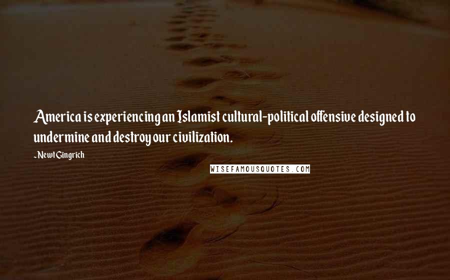 Newt Gingrich Quotes: America is experiencing an Islamist cultural-political offensive designed to undermine and destroy our civilization.