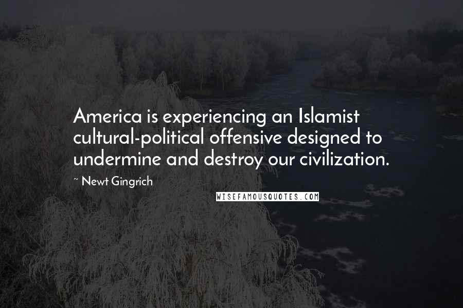 Newt Gingrich Quotes: America is experiencing an Islamist cultural-political offensive designed to undermine and destroy our civilization.