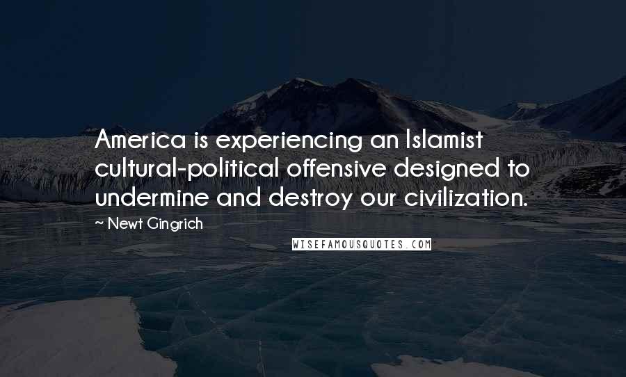 Newt Gingrich Quotes: America is experiencing an Islamist cultural-political offensive designed to undermine and destroy our civilization.