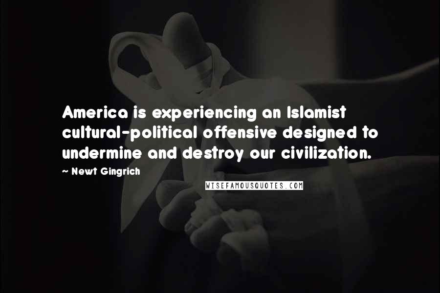 Newt Gingrich Quotes: America is experiencing an Islamist cultural-political offensive designed to undermine and destroy our civilization.