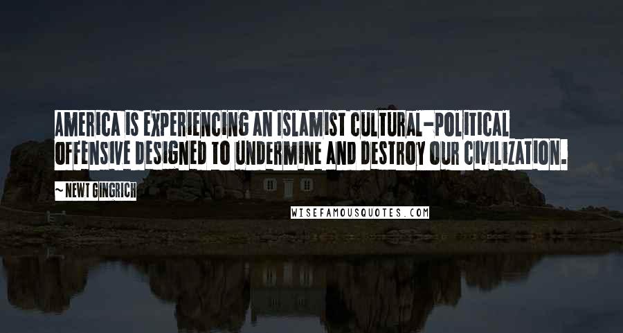 Newt Gingrich Quotes: America is experiencing an Islamist cultural-political offensive designed to undermine and destroy our civilization.