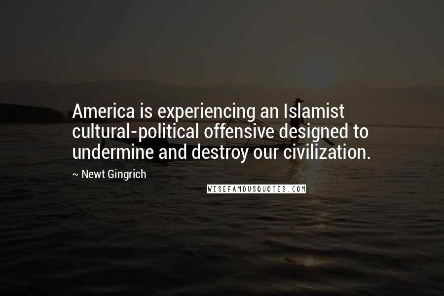 Newt Gingrich Quotes: America is experiencing an Islamist cultural-political offensive designed to undermine and destroy our civilization.